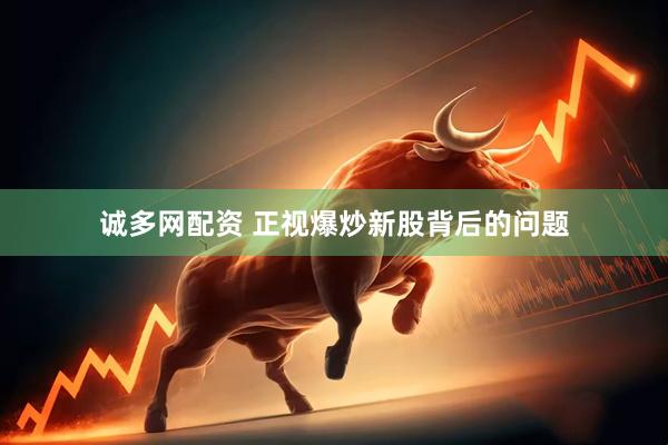 诚多网配资 正视爆炒新股背后的问题
