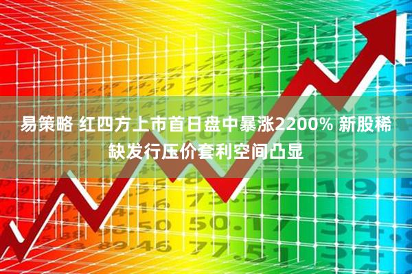 易策略 红四方上市首日盘中暴涨2200% 新股稀缺发行压价套利空间凸显