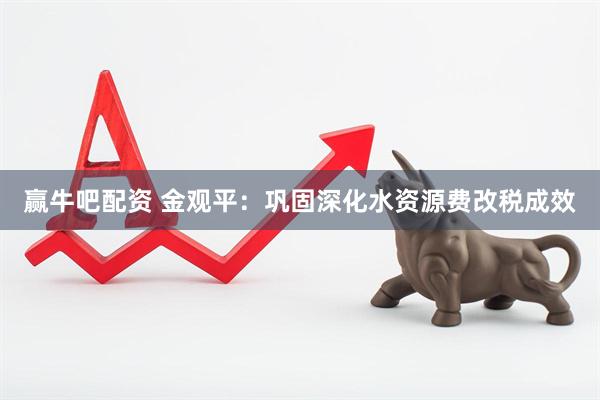 赢牛吧配资 金观平：巩固深化水资源费改税成效