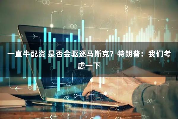 一直牛配资 是否会驱逐马斯克？特朗普：我们考虑一下