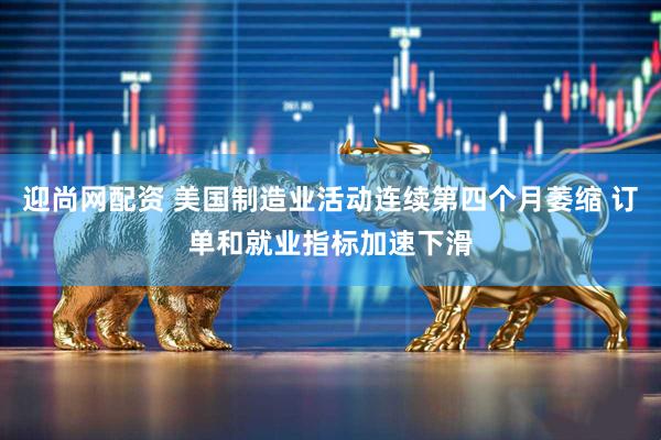 迎尚网配资 美国制造业活动连续第四个月萎缩 订单和就业指标加速下滑