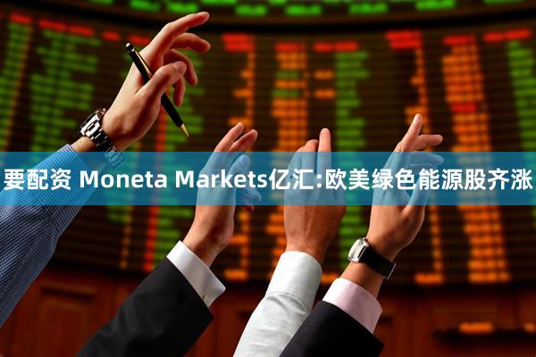 要配资 Moneta Markets亿汇:欧美绿色能源股齐涨
