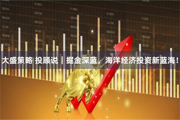 大盛策略 投顾说｜掘金深蓝，海洋经济投资新蓝海！