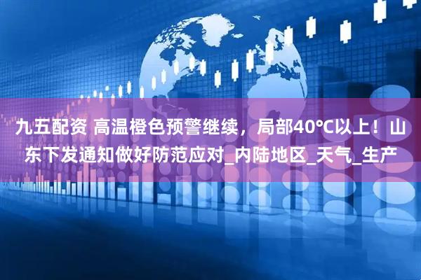 九五配资 高温橙色预警继续，局部40℃以上！山东下发通知做好防范应对_内陆地区_天气_生产