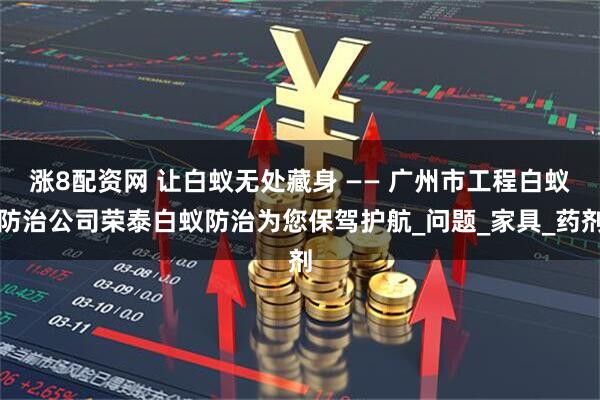 涨8配资网 让白蚁无处藏身 —— 广州市工程白蚁防治公司荣泰白蚁防治为您保驾护航_问题_家具_药剂