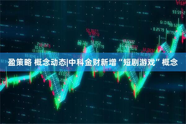 盈策略 概念动态|中科金财新增“短剧游戏”概念