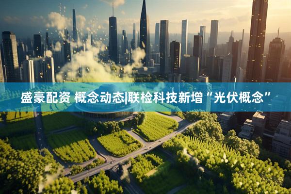 盛豪配资 概念动态|联检科技新增“光伏概念”