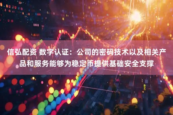 信弘配资 数字认证：公司的密码技术以及相关产品和服务能够为稳定币提供基础安全支撑
