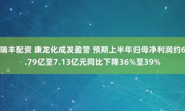 瑞丰配资 康龙化成发盈警 预期上半年归母净利润约6.79亿至7.13亿元同比下降36%至39%