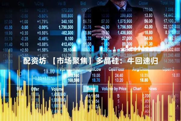 配资坊 【市场聚焦】多晶硅：牛回速归
