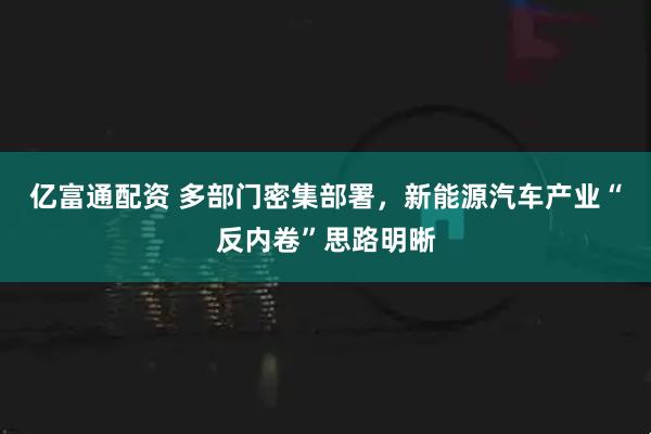 亿富通配资 多部门密集部署，新能源汽车产业“反内卷”思路明晰