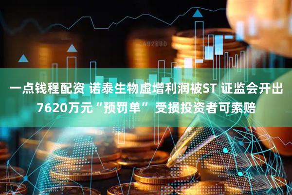一点钱程配资 诺泰生物虚增利润被ST 证监会开出7620万元“预罚单” 受损投资者可索赔