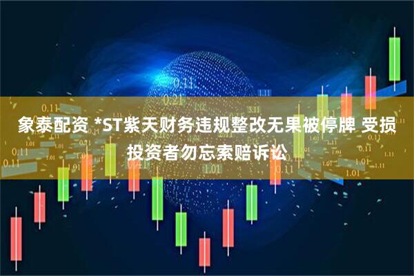 象泰配资 *ST紫天财务违规整改无果被停牌 受损投资者勿忘索赔诉讼