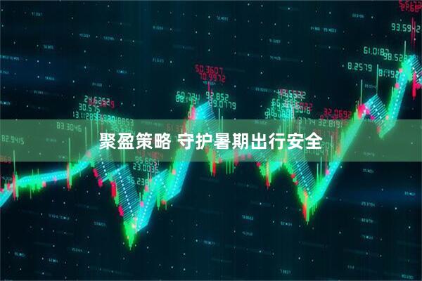 聚盈策略 守护暑期出行安全