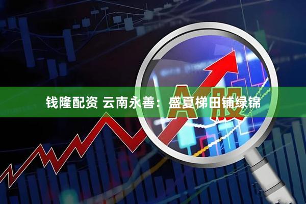 钱隆配资 云南永善：盛夏梯田铺绿锦