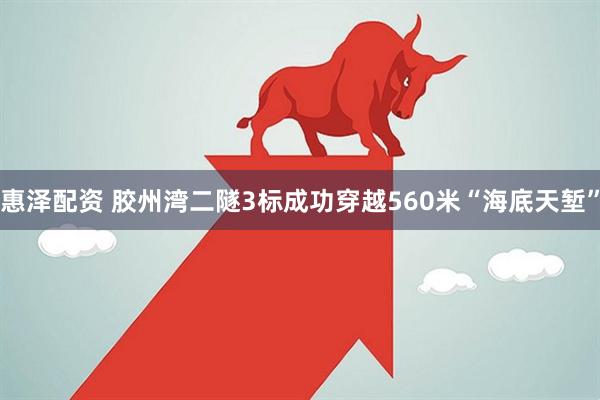 惠泽配资 胶州湾二隧3标成功穿越560米“海底天堑”