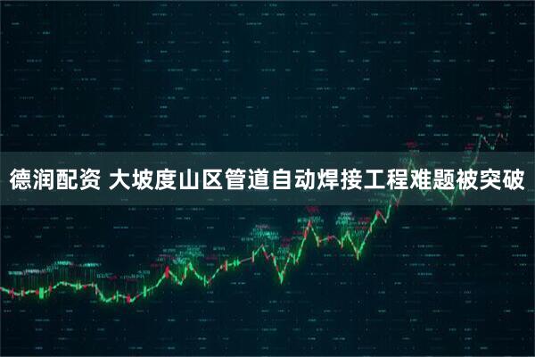 德润配资 大坡度山区管道自动焊接工程难题被突破