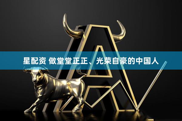 星配资 做堂堂正正、光荣自豪的中国人