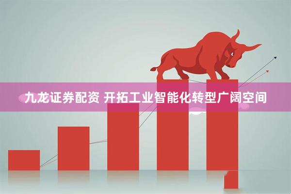 九龙证券配资 开拓工业智能化转型广阔空间