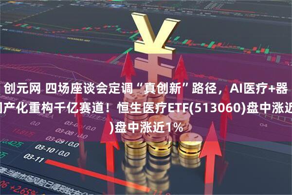 创元网 四场座谈会定调“真创新”路径，AI医疗+器械国产化重构千亿赛道！恒生医疗ETF(513060)盘中涨近1%