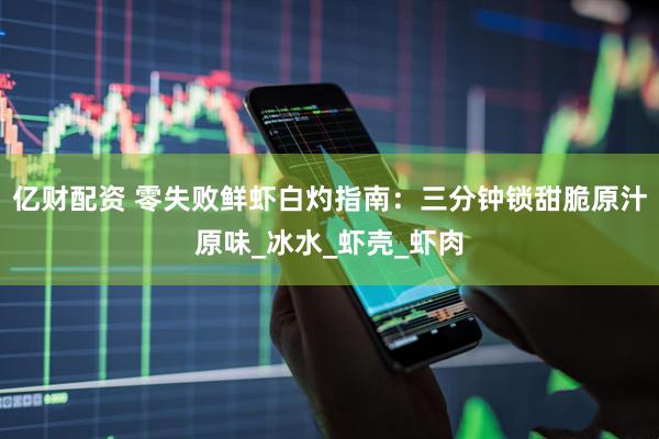 亿财配资 零失败鲜虾白灼指南：三分钟锁甜脆原汁原味_冰水_虾壳_虾肉