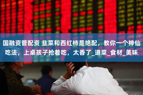 国融资管配资 韭菜和西红柿是绝配，教你一个神仙吃法，上桌孩子抢着吃，太香了_道菜_食材_美味