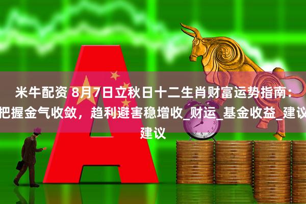 米牛配资 8月7日立秋日十二生肖财富运势指南：把握金气收敛，趋利避害稳增收_财运_基金收益_建议