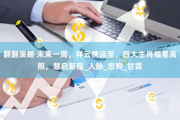 翻翻策略 未来一周，祥云携运至，四大生肖福星高照，慧启新程_人脉_忠狗_甘霖