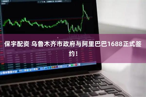 保宇配资 乌鲁木齐市政府与阿里巴巴1688正式签约！