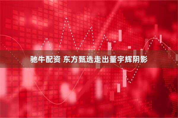 驰牛配资 东方甄选走出董宇辉阴影