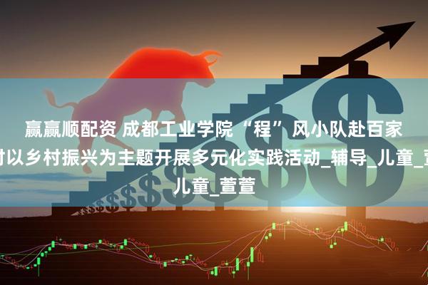 赢赢顺配资 成都工业学院 “程” 风小队赴百家池村以乡村振兴为主题开展多元化实践活动_辅导_儿童_萱萱