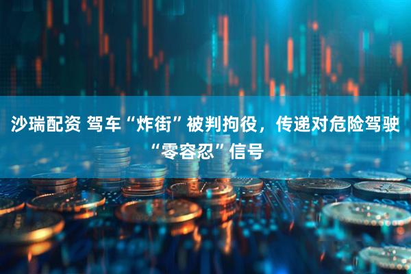 沙瑞配资 驾车“炸街”被判拘役，传递对危险驾驶“零容忍”信号