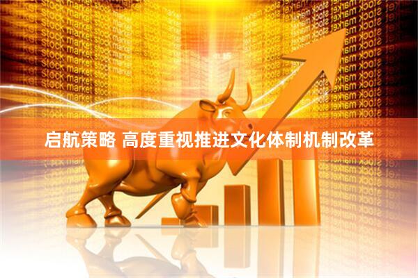 启航策略 高度重视推进文化体制机制改革