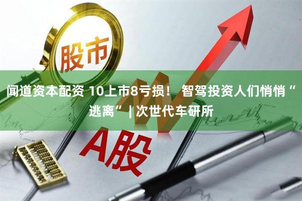 闻道资本配资 10上市8亏损！ 智驾投资人们悄悄“逃离” | 次世代车研所