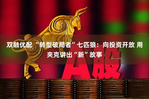 双融优配 “转型破局者”七匹狼：向投资开放 用夹克讲出“新”故事