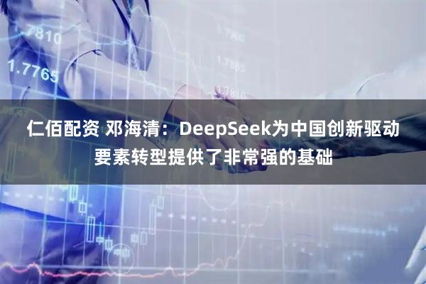 仁佰配资 邓海清:DeepSeek为中国创新驱动要素转型提供了非常强的基础