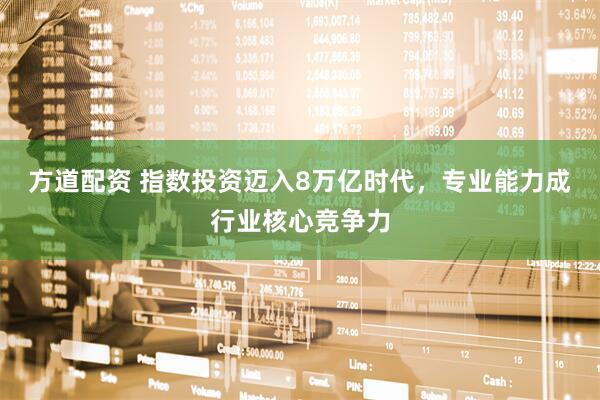 方道配资 指数投资迈入8万亿时代,专业能力成行业核心竞争力