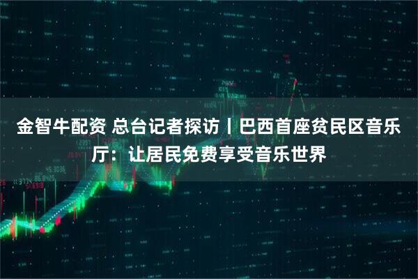 金智牛配资 总台记者探访丨巴西首座贫民区音乐厅:让居民免费享受音乐世界