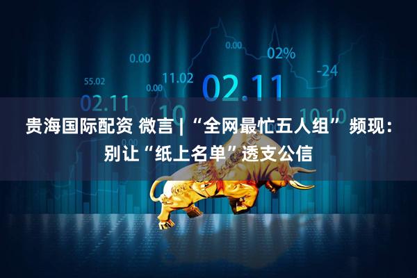 贵海国际配资 微言 | “全网最忙五人组” 频现:别让“纸上名单”透支公信