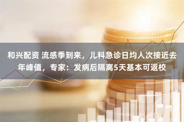 和兴配资 流感季到来，儿科急诊日均人次接近去年峰值，专家：发病后隔离5天基本可返校