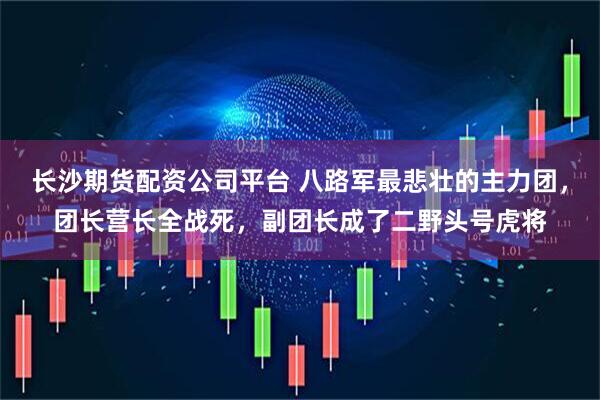 长沙期货配资公司平台 八路军最悲壮的主力团，团长营长全战死，副团长成了二野头号虎将