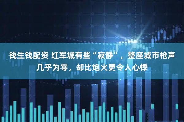 钱生钱配资 红军城有些“寂静”，整座城市枪声几乎为零，却比炮火更令人心悸