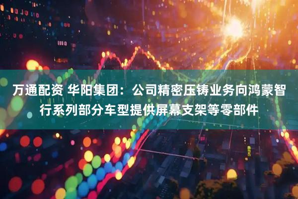 万通配资 华阳集团：公司精密压铸业务向鸿蒙智行系列部分车型提供屏幕支架等零部件