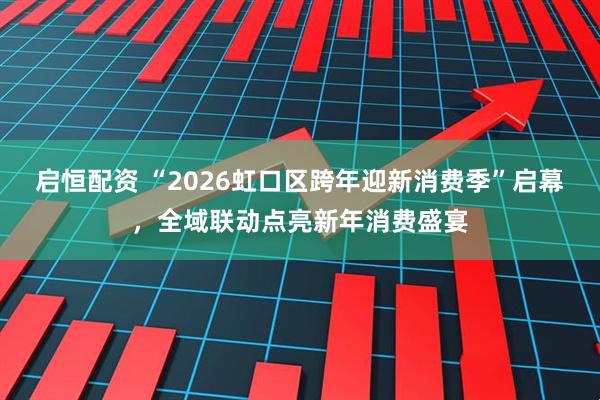 启恒配资 “2026虹口区跨年迎新消费季”启幕,全域联动点亮新年消费盛宴