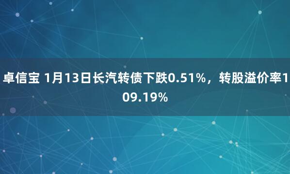 卓信宝 1月13日长汽转债下跌0.51%，转股溢价率109.19%