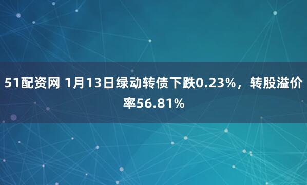 51配资网 1月13日绿动转债下跌0.23%，转股溢价率56.81%