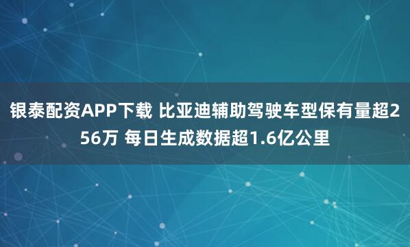 银泰配资APP下载 比亚迪辅助驾驶车型保有量超256万 每日生成数据超1.6亿公里