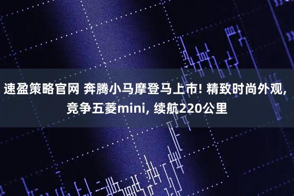 速盈策略官网 奔腾小马摩登马上市! 精致时尚外观, 竞争五菱mini, 续航220公里