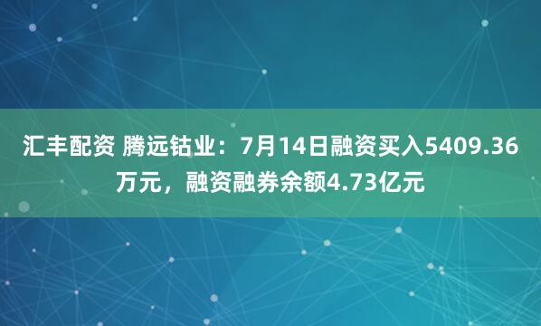 汇丰配资 腾远钴业：7月14日融资买入5409.36万元，融资融券余额4.73亿元