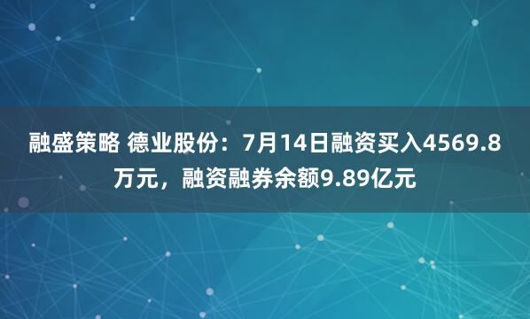 融盛策略 德业股份：7月14日融资买入4569.8万元，融资融券余额9.89亿元